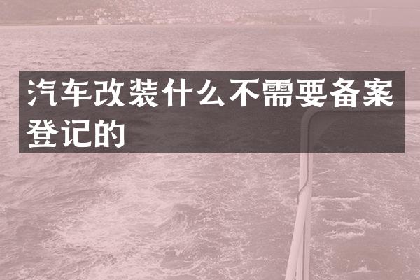 汽车改装什么不需要备案登记的