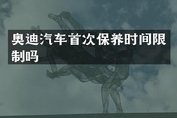 奥迪汽车首次保养时间限制吗