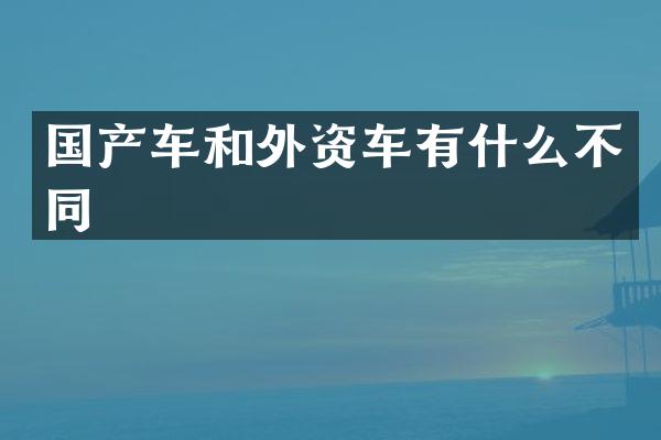 国产车和外资车有什么不同