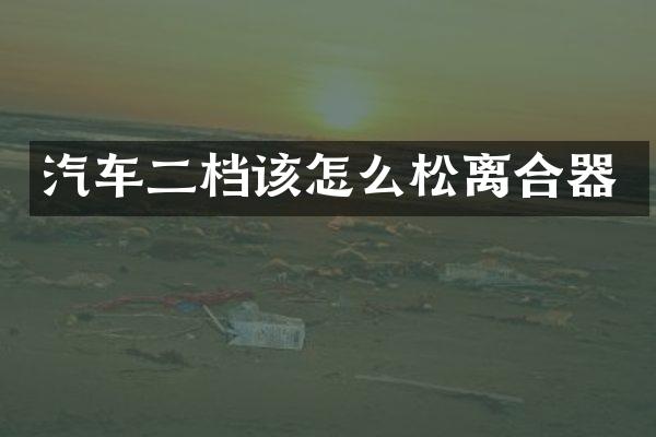 汽车二档该怎么松离合器