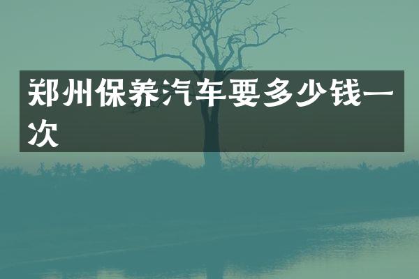 郑州保养汽车要多少钱一次