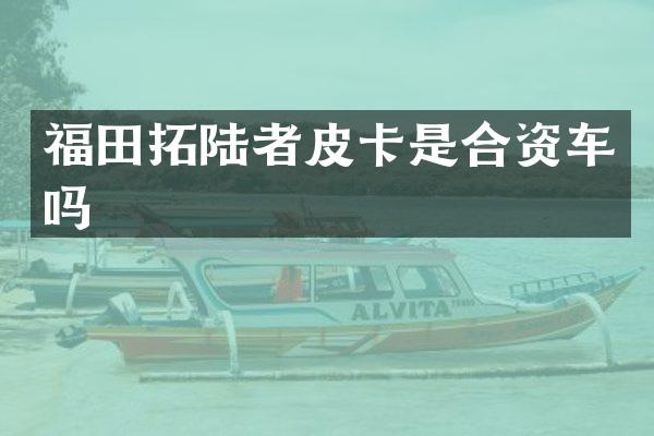 福田拓陆者皮卡是合资车吗