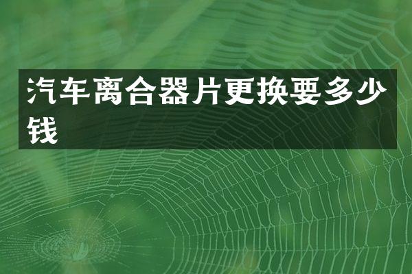 汽车离合器片更换要多少钱