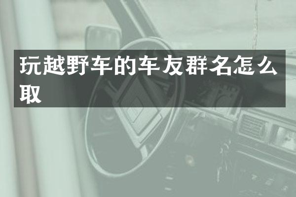玩越野车的车友群名怎么取