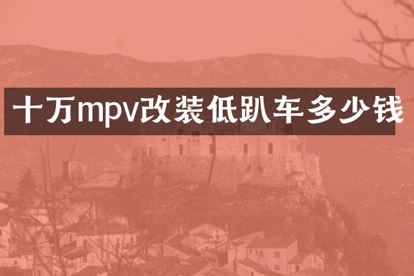 十万mpv改装低趴车多少钱