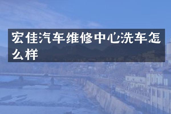 宏佳汽车维修中心洗车怎么样