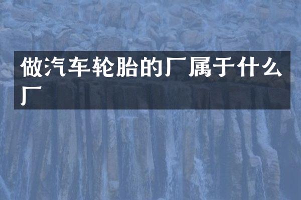做汽车轮胎的厂属于什么厂