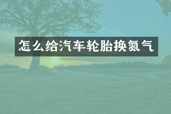 怎么给汽车轮胎换氮气