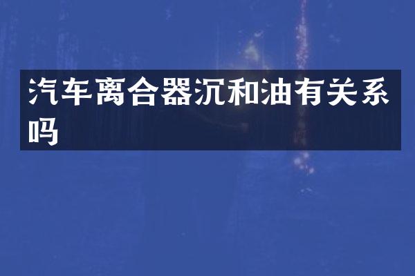 汽车离合器沉和油有关系吗