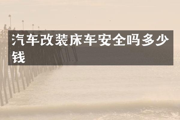 汽车改装床车安全吗多少钱
