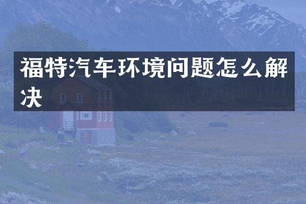 福特汽车环境问题怎么解决