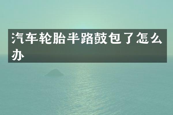 汽车轮胎半路鼓包了怎么办