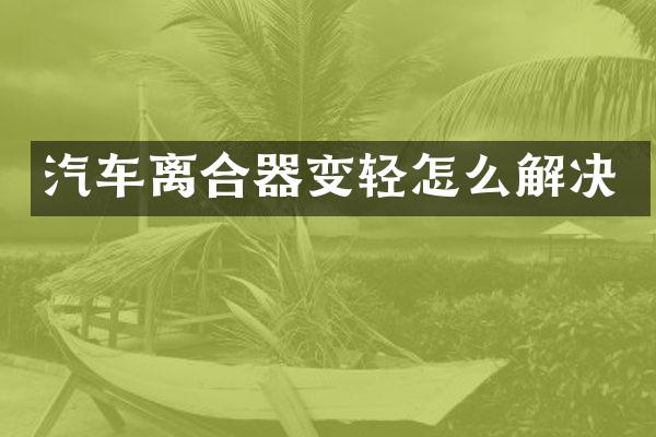 汽车离合器变轻怎么解决