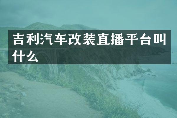 吉利汽车改装直播平台叫什么