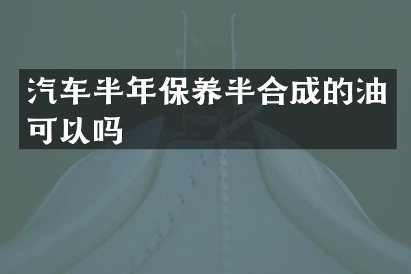 汽车半年保养半合成的油可以吗