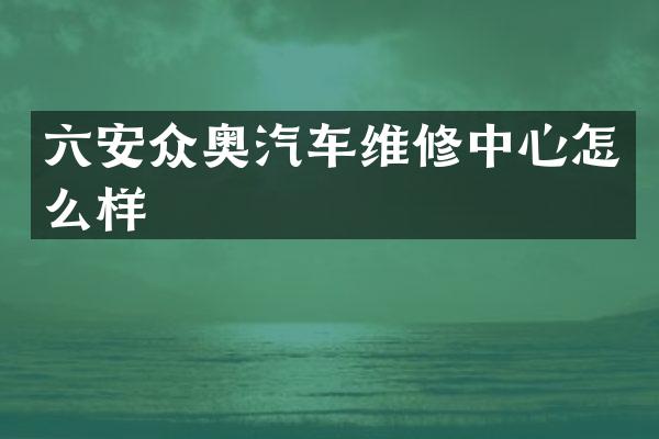 六安众奥汽车维修中心怎么样