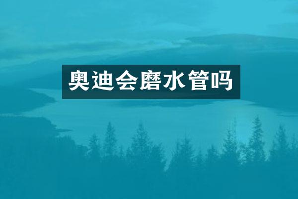 奥迪会磨水管吗