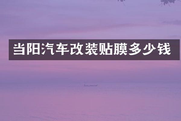 当阳汽车改装贴膜多少钱