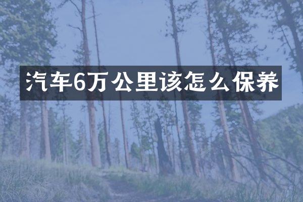 汽车6万公里该怎么保养