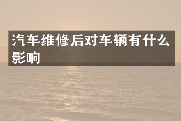 汽车维修后对车辆有什么影响