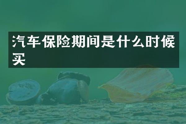 汽车保险期间是什么时候买
