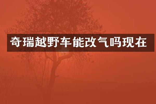 奇瑞越野车能改气吗现在