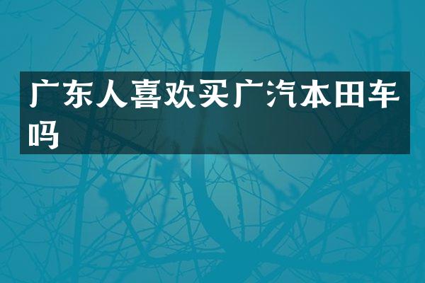 广东人喜欢买广汽本田车吗