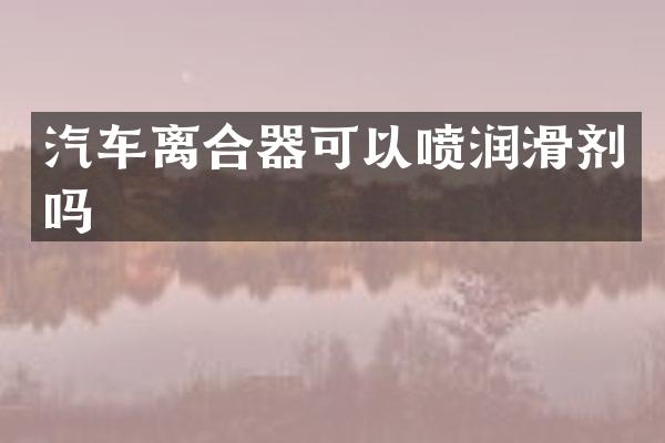 汽车离合器可以喷润滑剂吗