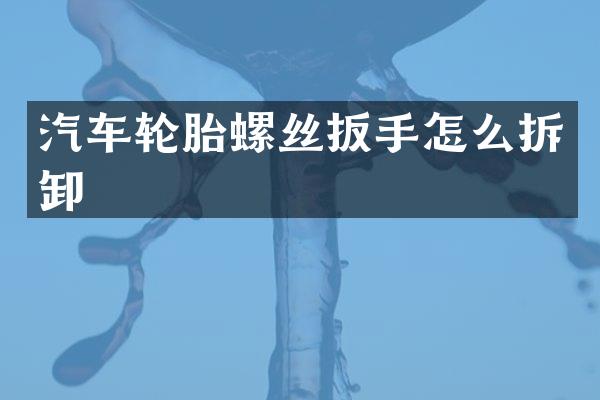 汽车轮胎螺丝扳手怎么拆卸
