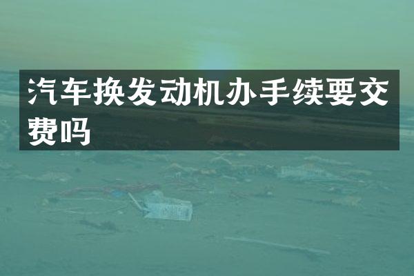 汽车换发动机办手续要交费吗