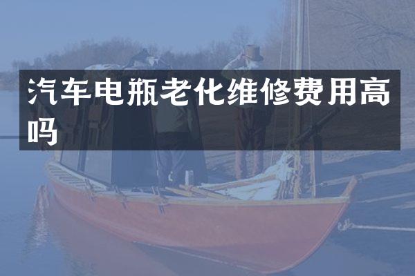 汽车电瓶老化维修费用高吗