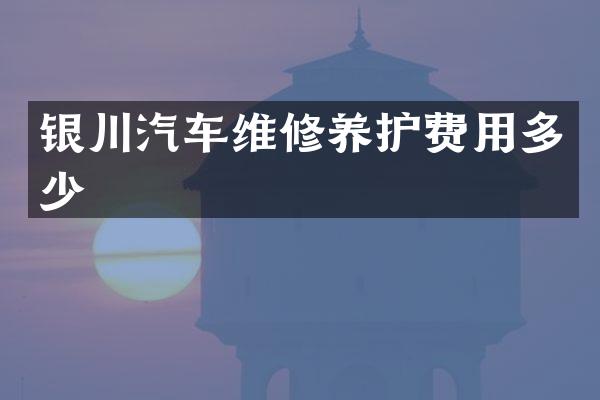 银川汽车维修养护费用多少