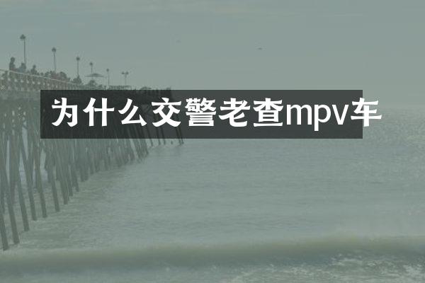 为什么交警老查mpv车