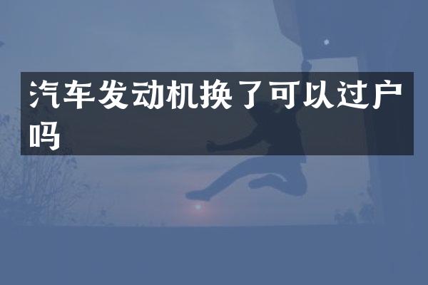 汽车发动机换了可以过户吗