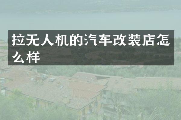 拉无人机的汽车改装店怎么样