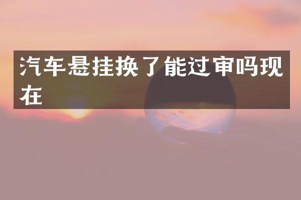 汽车悬挂换了能过审吗现在