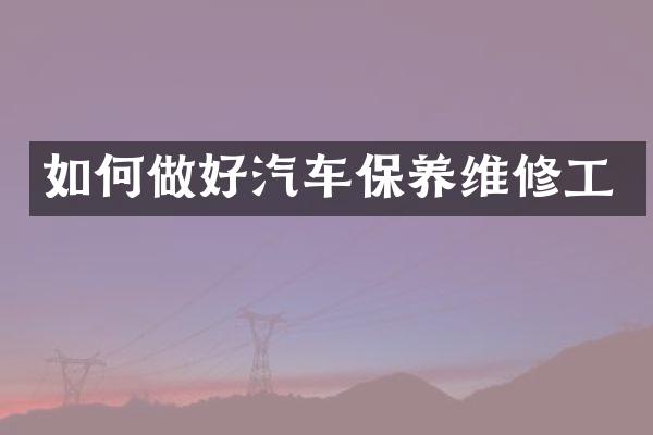 如何做好汽车保养维修工