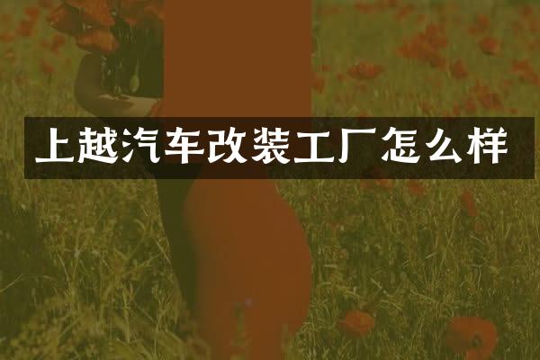 上越汽车改装工厂怎么样