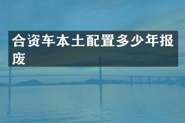 合资车本土配置多少年报废