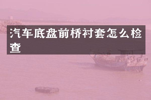 汽车底盘前桥衬套怎么检查
