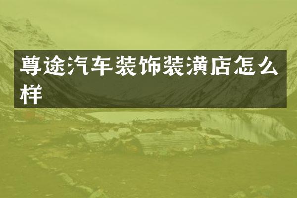 尊途汽车装饰装潢店怎么样