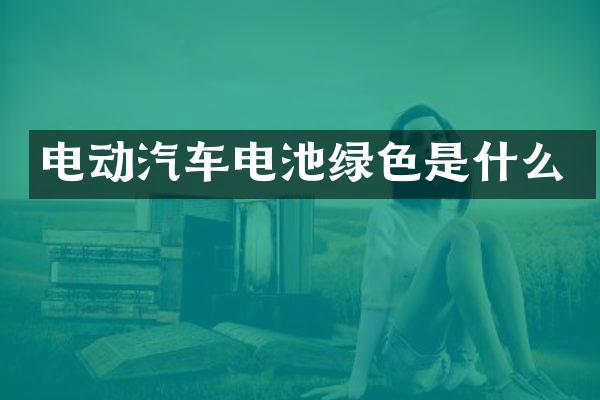 电动汽车电池绿色是什么