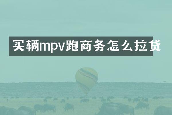买辆mpv跑商务怎么拉货