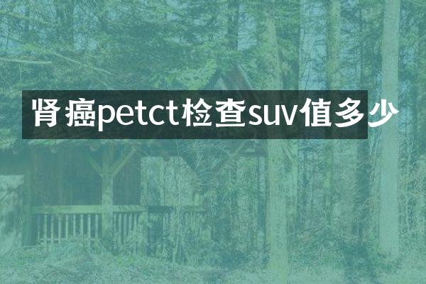 肾癌petct检查suv值多少
