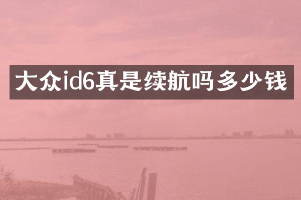 大众id6真是续航吗多少钱