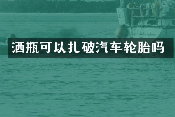 洒瓶可以扎破汽车轮胎吗