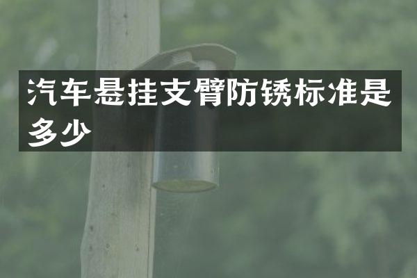汽车悬挂支臂防锈标准是多少