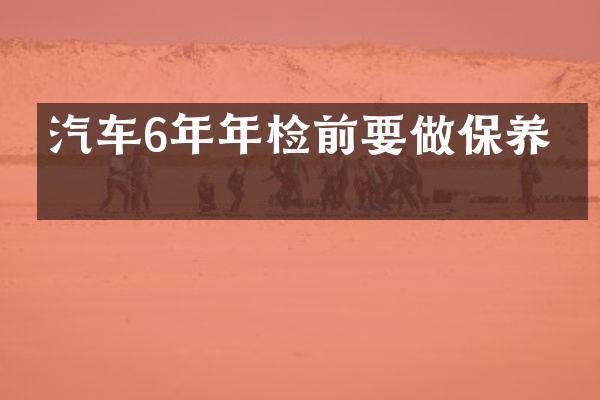 汽车6年年检前要做保养吗