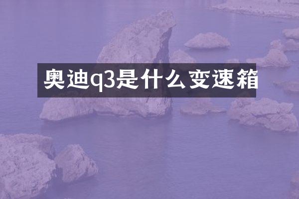 奥迪q3是什么变速箱