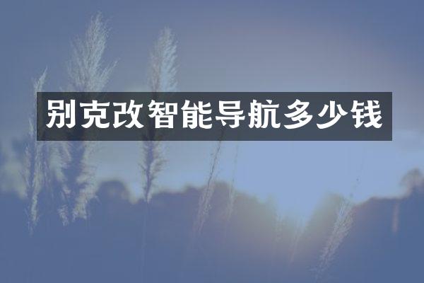 别克改智能导航多少钱